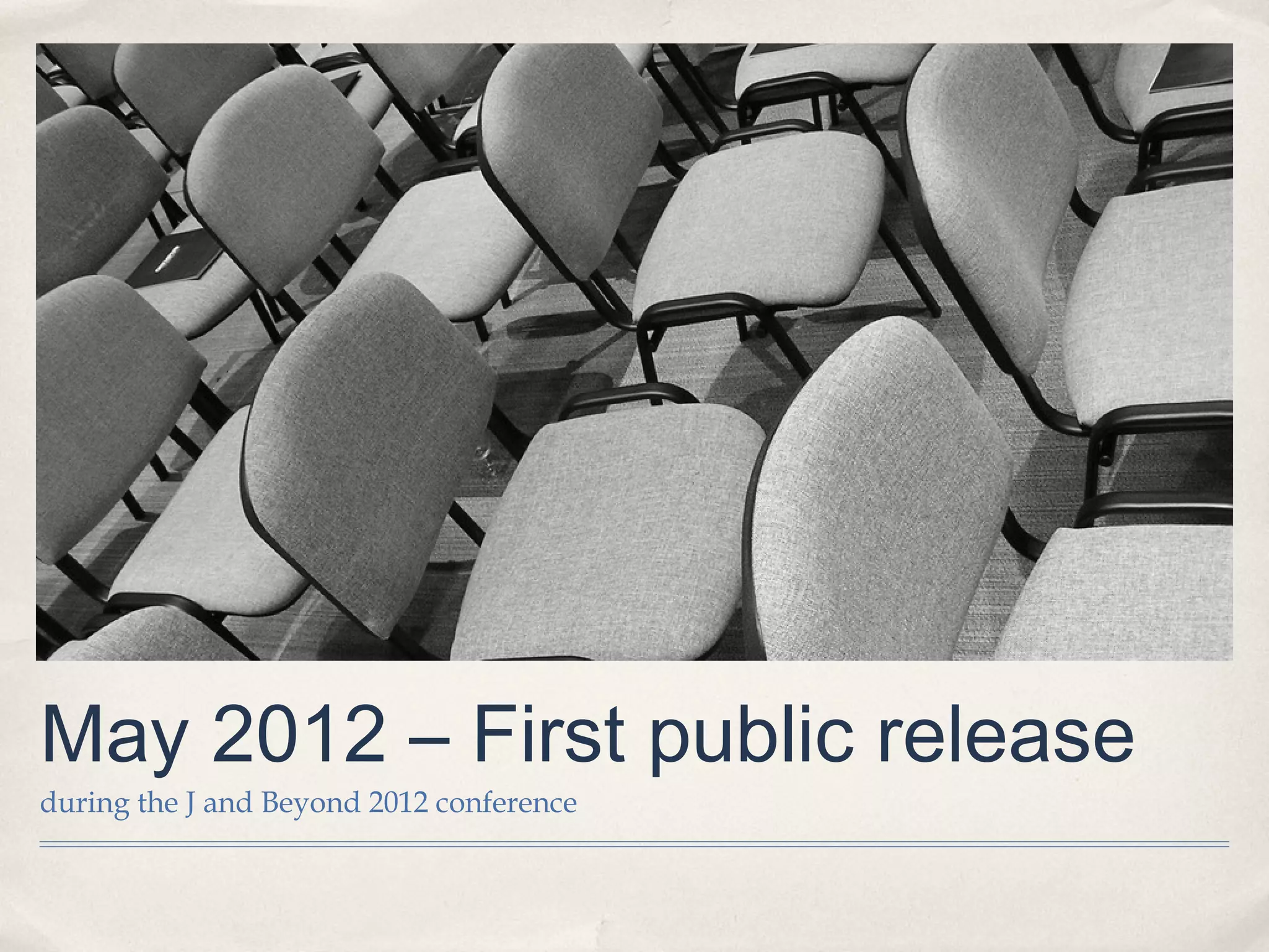 May 2012 – First public release
during the J and Beyond 2012 conference
 