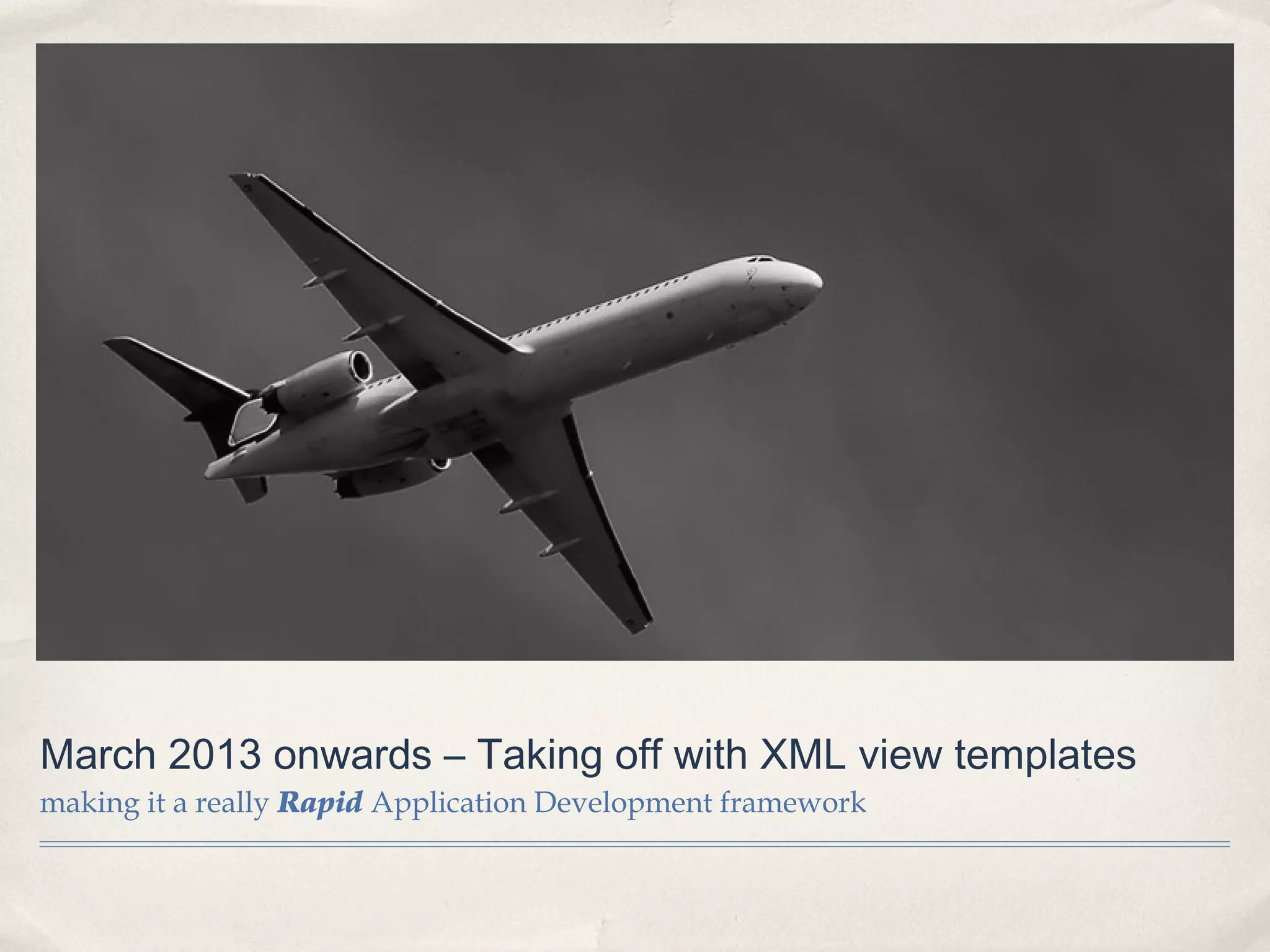 March 2013 onwards – Taking off with XML view templates
making it a really Rapid Application Development framework
 