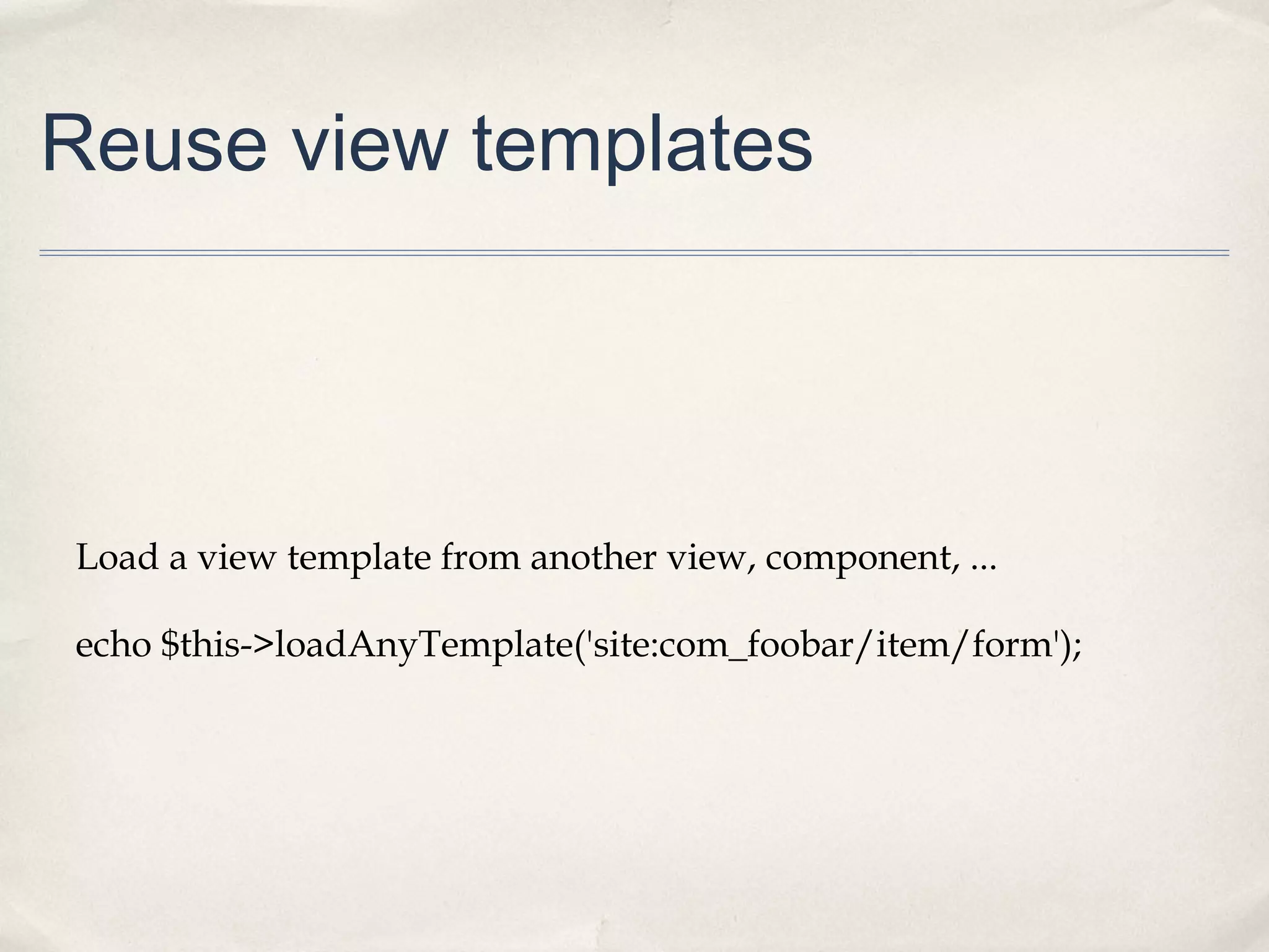 Reuse view templates
Load a view template from another view, component, ...
echo $this->loadAnyTemplate('site:com_foobar/item/form');
 
