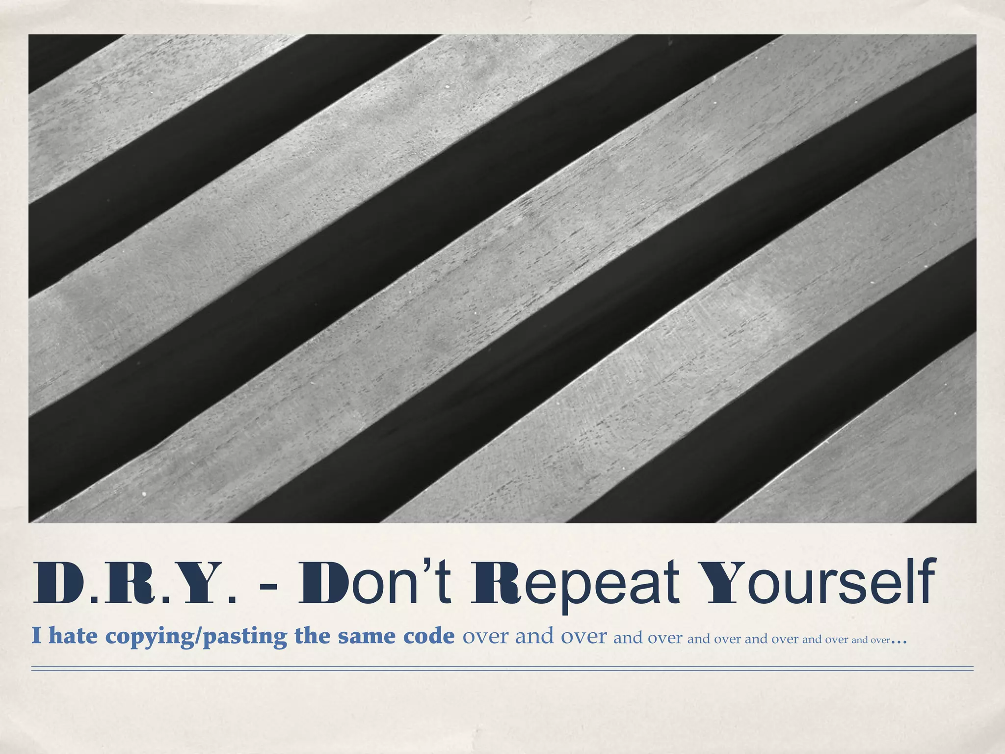 D.R.Y. - Don’t Repeat Yourself
I hate copying/pasting the same code over and over and over and over and over and over and over...
 