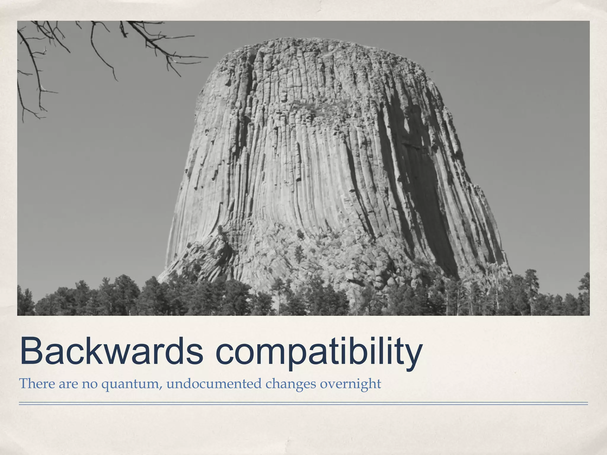 Backwards compatibility
There are no quantum, undocumented changes overnight
 