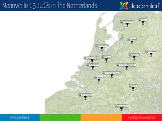 Alphen a/d Rijn
Rotterdam
Amsterdam
Utrecht
Heerenveen
Assen
Zwolle
Enschede
Zutphen
Arnhem/Nijmegen
‘s-Hertogenbosch
Breda
Venlo
Maastricht
Antwerpen
www.joomla.org Joomla!Day Switzerland 2013
Meanwhile 15 JUG’s in The Netherlands
 