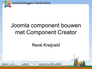 R.Kreijveld
Joomla component bouwen
met Component Creator
René Kreijveld
 