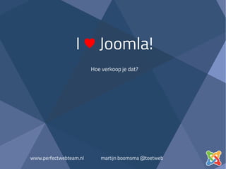 I ♥ Joomla!
Hoe verkoop je dat?
www.perfectwebteam.nl martijn boomsma @toetweb
 
