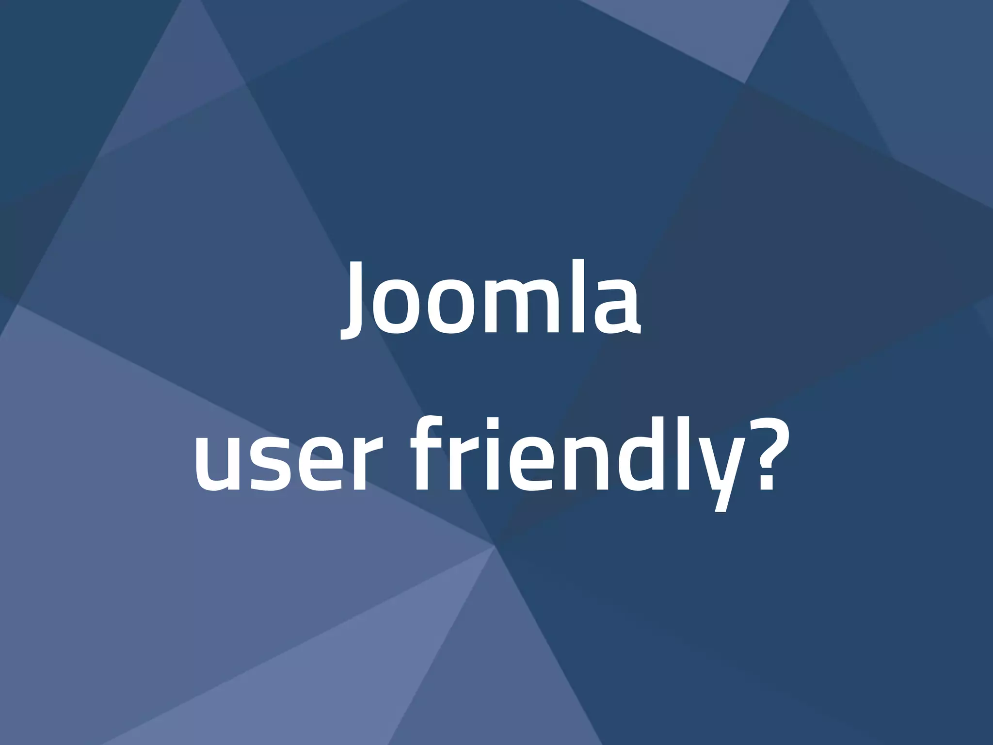 Joomla 
user friendly? 
 