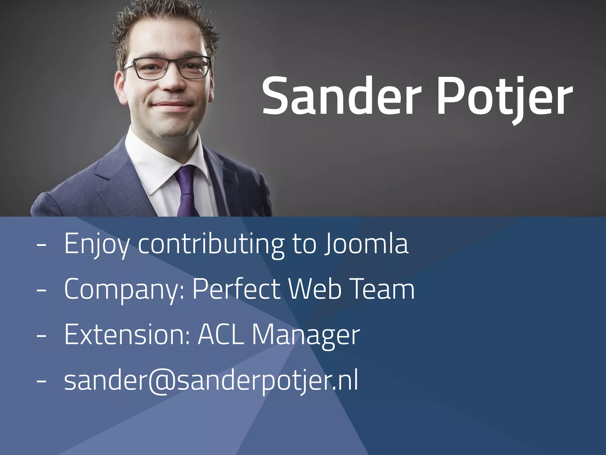 Sander Potjer 
- Enjoy contributing to Joomla 
- Company: Perfect Web Team 
- Extension: ACL Manager 
- sander@sanderpotjer.nl 
 