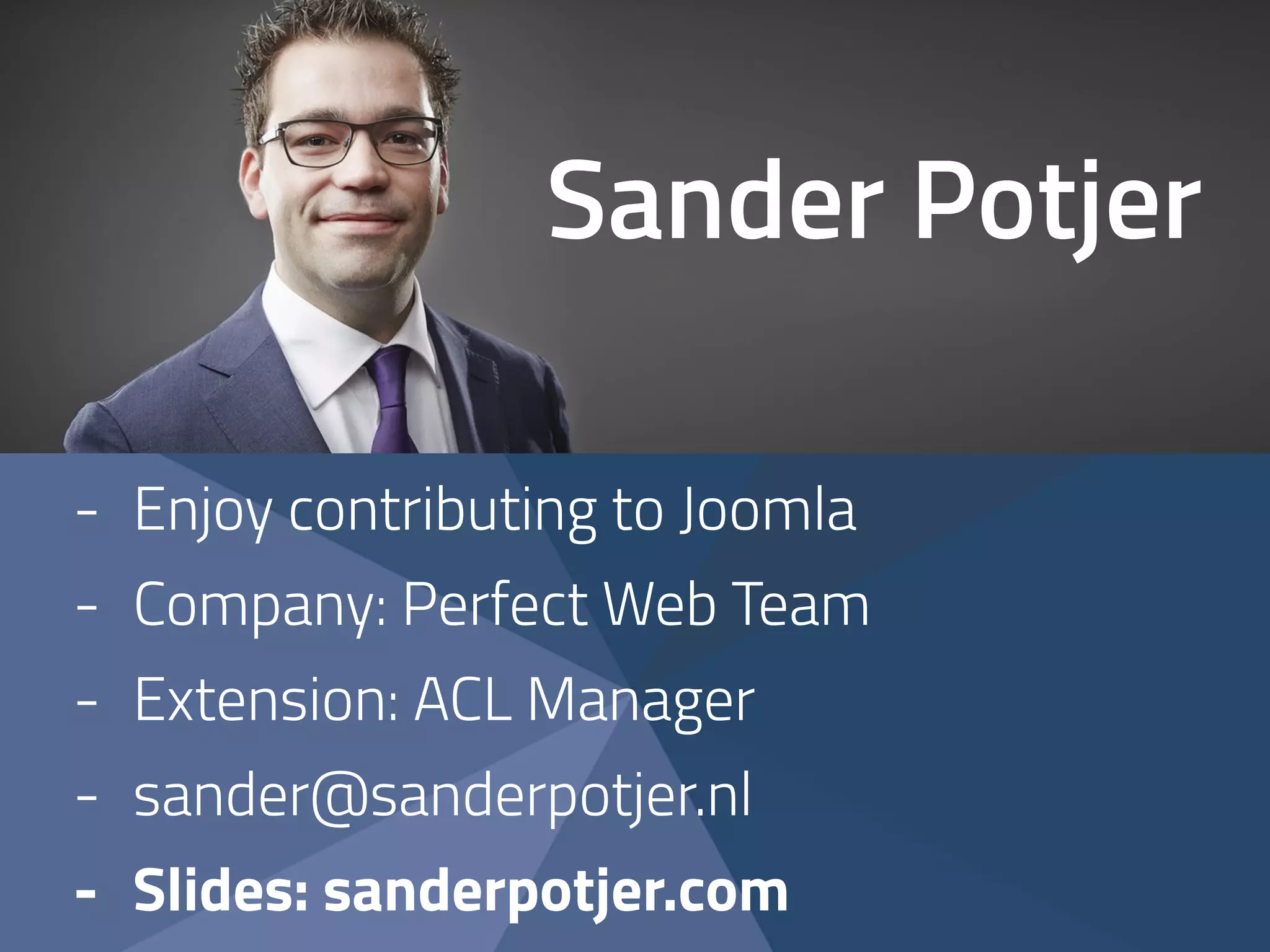 Sander Potjer 
- Enjoy contributing to Joomla 
- Company: Perfect Web Team 
- Extension: ACL Manager 
- sander@sanderpotjer.nl 
- Slides: sanderpotjer.com 
 