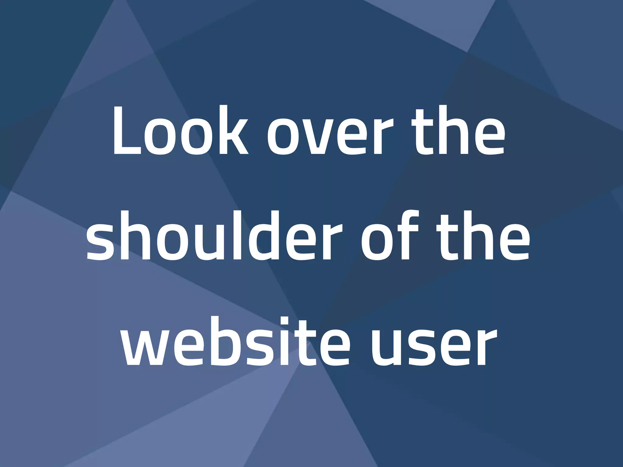 Look over the 
shoulder of the 
website user 
 