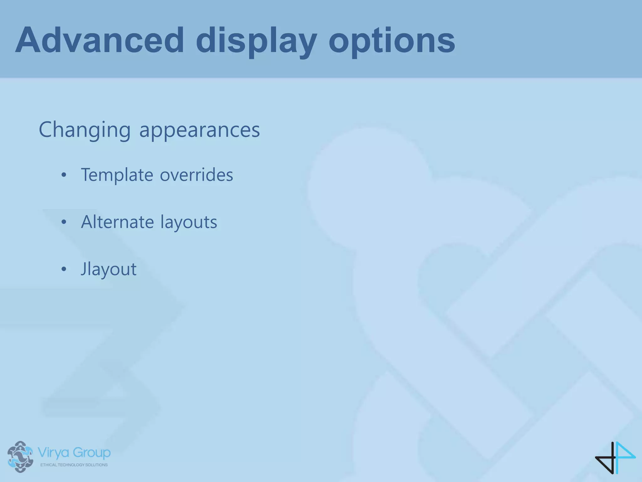 Advanced display options
Changing appearances
• Template overrides
• Alternate layouts
• Jlayout
 