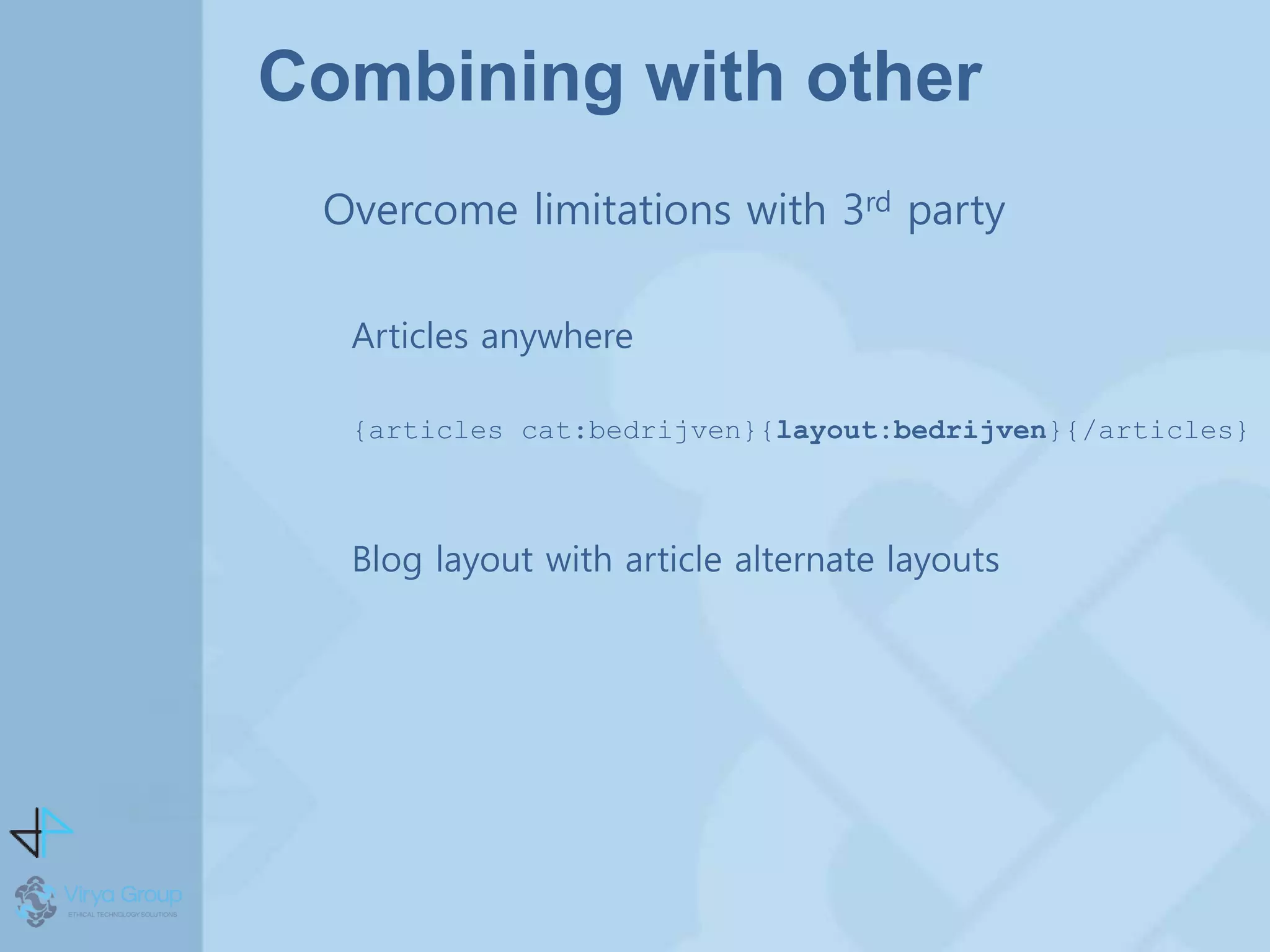 Combining with other
Overcome limitations with 3rd party
Articles anywhere
{articles cat:bedrijven}{layout:bedrijven}{/articles}
Blog layout with article alternate layouts
 