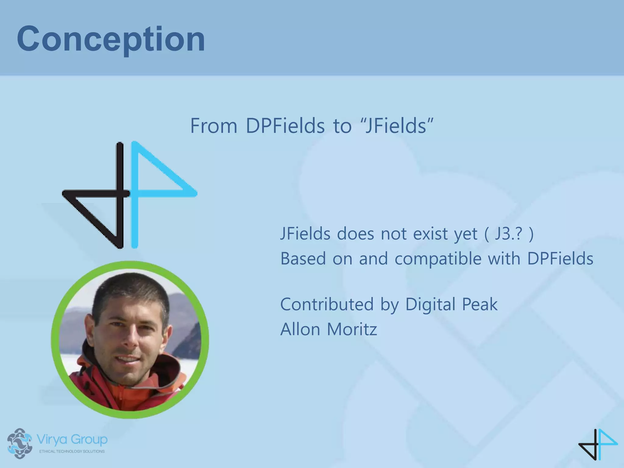 Conception
From DPFields to “JFields”
JFields does not exist yet ( J3.? )
Based on and compatible with DPFields
Contributed by Digital Peak
Allon Moritz
 