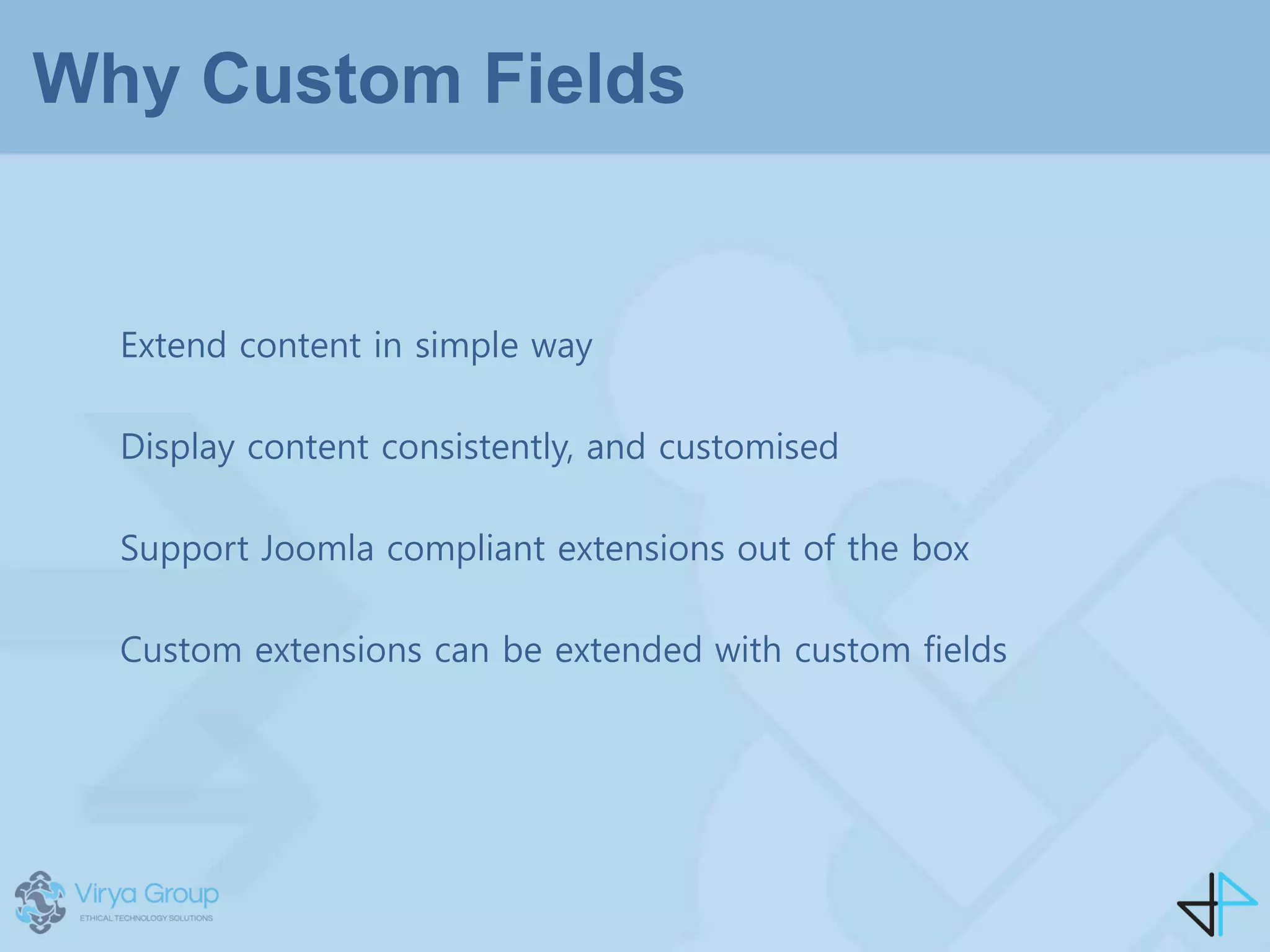 Why Custom Fields
Extend content in simple way
Display content consistently, and customised
Support Joomla compliant extensions out of the box
Custom extensions can be extended with custom fields
 