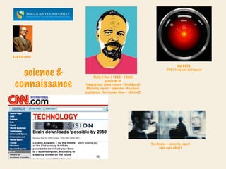 Ray Kurzweil

                                                                               Hal 9000

   science &          Philip K Dick ( 1928 - 1982)
                                                                       2001 l’odyssée de l’espace




 connaissance                   auteur de SF
                 (adaptation : blade runner - Total Recall
                 Minority report - Impostor - Paycheck
                inspiration : the truman show - eXistenZ)




                                                             Tom Cruise - minority report
                                                                  scan eyes advert
 
