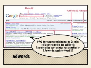 97% de revenus publicitaires de Google :
               ciblage très précis des publicités
          Les mots clés sont vendus «aux enchères»
                 ( Adwords aussi sur Gmail ! )

adwords
 