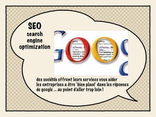 SEO
   search
   engine
optimization




      des sociétés offrent leurs ser vices vous aider
      les entreprises a être ‘bien placé’ dans les réponses
      de google ... au point d’aller trop loin !
 