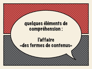 quelques éléments de
    compréhension :

        l’affaire
«des fermes de contenus»
 