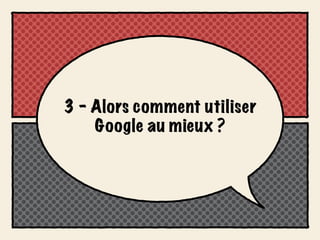 3 - Alors comment utiliser
    Google au mieux ?
 