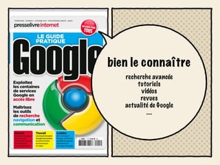 bien le connaître
   recherche avancée
       tutoriels
         vidéos
        revues
   actualité de Google
           ....
 