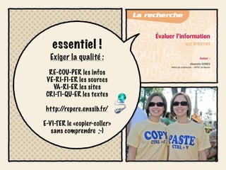 essentiel !
  Exiger la qualité :
  RE-COU-PER les infos
 VE-RI-FI-ER les sources
   VA-RI-ER les sites
 CRI-TI-QU-ER les textes

 http://repere.enssib.fr/

E-VI-TER le «copier-coller»
   sans comprendre ;-)
 