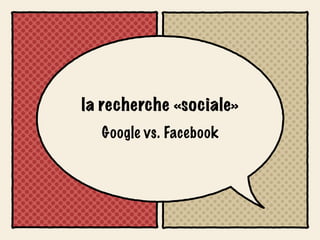 la recherche «sociale»
  Google vs. Facebook
 