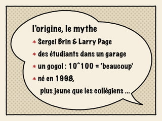 l’origine, le mythe
 Sergei Brin & Larry Page
 des étudiants dans un garage
 un gogol : 10^100 = ‘beaucoup’
 né en 1998,
  plus jeune que les collégiens ...
 