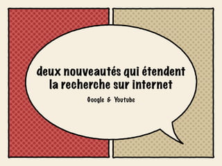 deux nouveautés qui étendent
  la recherche sur internet
         Google & Youtube
 
