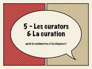 5 - Les curators
 & La curation
après les webmestres et les blogueurs !
 