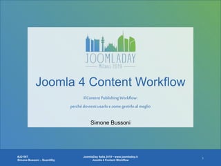 Joomla 4 Content Workflow
IlContent Publishing Workflow:
perchédovresti usarlo e come gestirlo al meglio
#JD19IT
Simone Bussoni – Quantility
JoomlaDay Italia 2019 • www.joomladay.it
Joomla 4 Content Workflow
1
Simone Bussoni
 