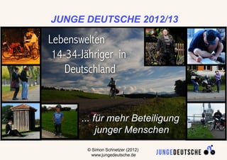 JUNGE DEUTSCHE 2012/13

Lebenswelten
 14-34-Jähriger in
    Deutschland


       ... für mehr Beteiligung
            junger Menschen
         © Simon Schnetzer (2012)   1
           www.jungedeutsche.de
 