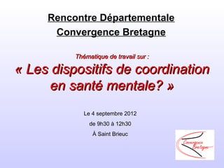 Rencontre Départementale
      Convergence Bretagne

          Thématique de travail sur :

« Les dispositifs de coordination
      en santé mentale? »
             Le 4 septembre 2012
               de 9h30 à 12h30
                À Saint Brieuc
 