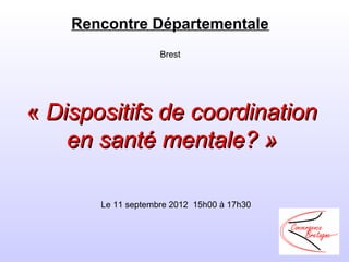Rencontre Départementale
                    Brest




« Dispositifs de coordination
    en santé mentale? »

       Le 11 septembre 2012  15h00 à 17h30
 
