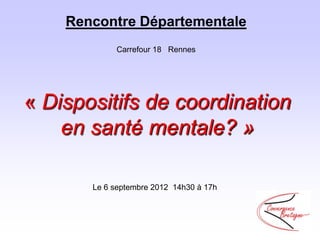 Rencontre Départementale
            Carrefour 18 Rennes




« Dispositifs de coordination
    en santé mentale? »

       Le 6 septembre 2012 14h30 à 17h
 