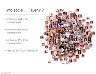 l’info social ... l’avenir ?

       • s’informer AVEC sa
         communauté


       • s’informer DANS sa
         communauté


       • s’informer POUR sa
         communauté


       • «TRUST IN YOUR FRIENDS»




jeudi 10 février 2011
 