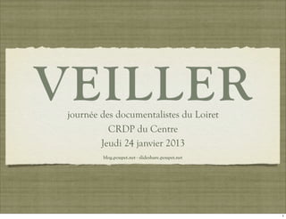 VEILLER
 journée des documentalistes du Loiret
           CRDP du Centre
         Jeudi 24 janvier 2013
         blog.poupet.net - slideshare.poupet.net




                                                   1
 