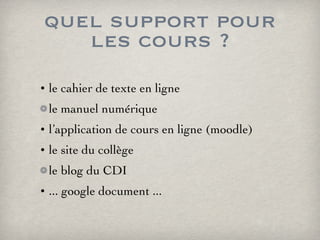 quel support pour les cours ? le cahier de texte en ligne le manuel numérique l’application de cours en ligne (moodle) le site du collège le blog du CDI ... google document ... 