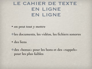 le cahier de texte  en ligne en ligne on peut tout y mettre les documents, les vidéos, les fichiers sonores des liens des «bonus» pour les bons et des «rappels» pour les plus faibles 