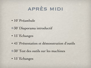 après midi 10’ Préambule 30’ Diaporama introductif 15’ Echanges 45’ Présentation et démonstration d’outils 30’ Test des outils sur les machines 15’ Echanges 