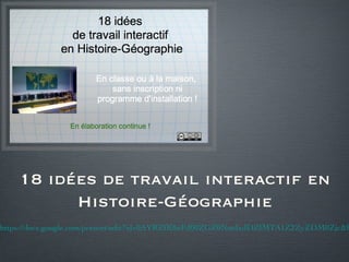18 idées de travail interactif en Histoire-Géographie https://docs.google.com/present/edit?id=0AYRZfK8nFd00ZGZ0NmdxdDZfMTA1Z2ZyZDM0Zjc&hl=fr 