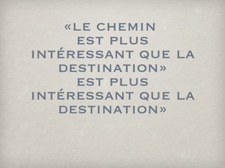 «le chemin  est plus intéressant que la destination» est plus intéressant que la destination» 