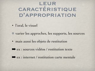 leur caractéristique d’appropriation l’oral, le visuel varier les approches, les supports, les sources mais aussi les objets de restitution ex : sources vidéos / restitution texte ex : internet / restitution carte mentale 