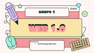 grupo 1
INTEGRANTE::
● Ruth Quispe Mamani
WEB 1.0
WEB 1.0
 