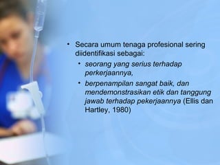 • Secara umum tenaga profesional sering
diidentifikasi sebagai:
• seorang yang serius terhadap
perkerjaannya,
• berpenampilan sangat baik, dan
mendemonstrasikan etik dan tanggung
jawab terhadap pekerjaannya (Ellis dan
Hartley, 1980)
 