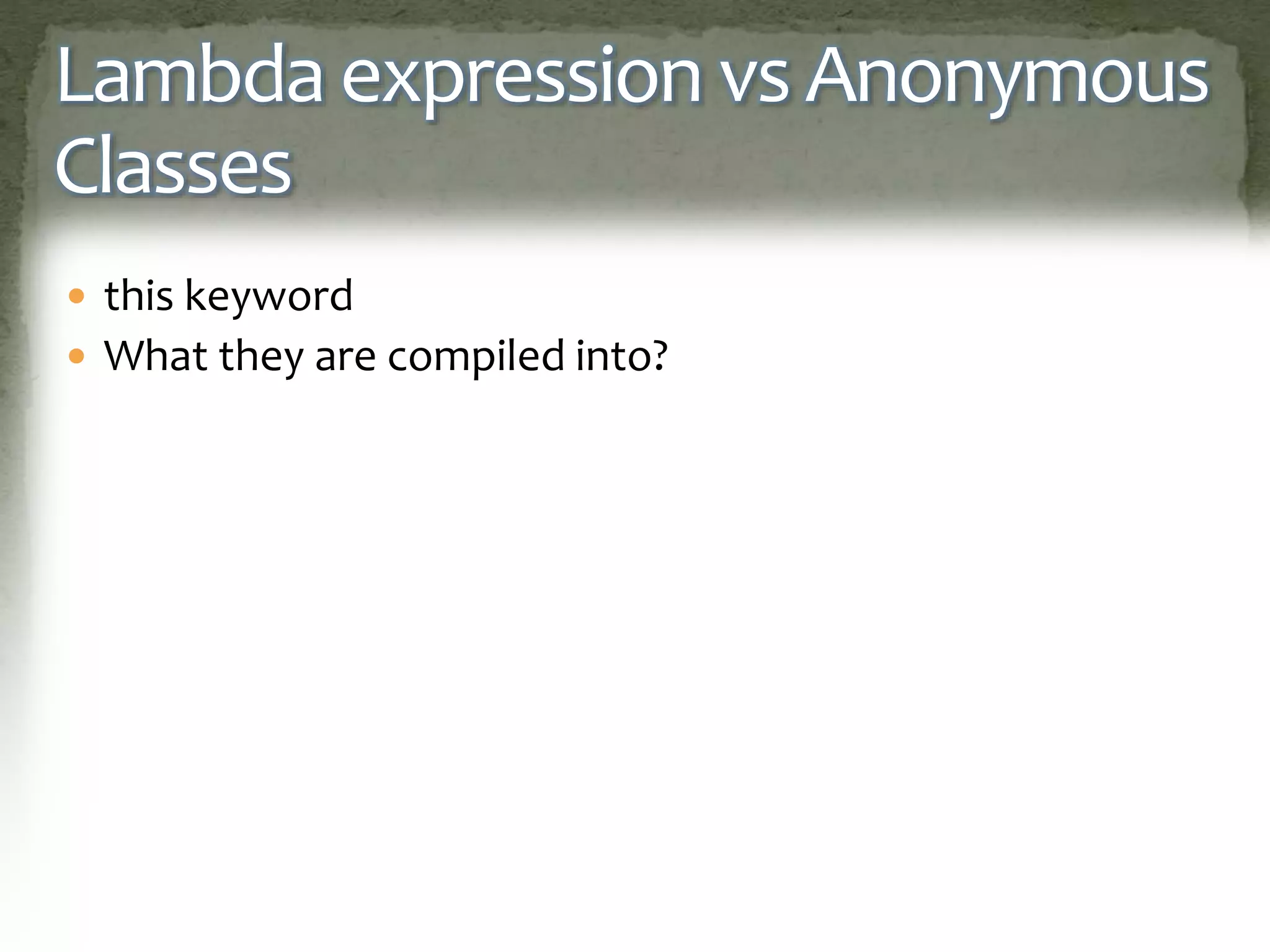 Lambda expression vs Anonymous
Classes
 this keyword
 What they are compiled into?
 