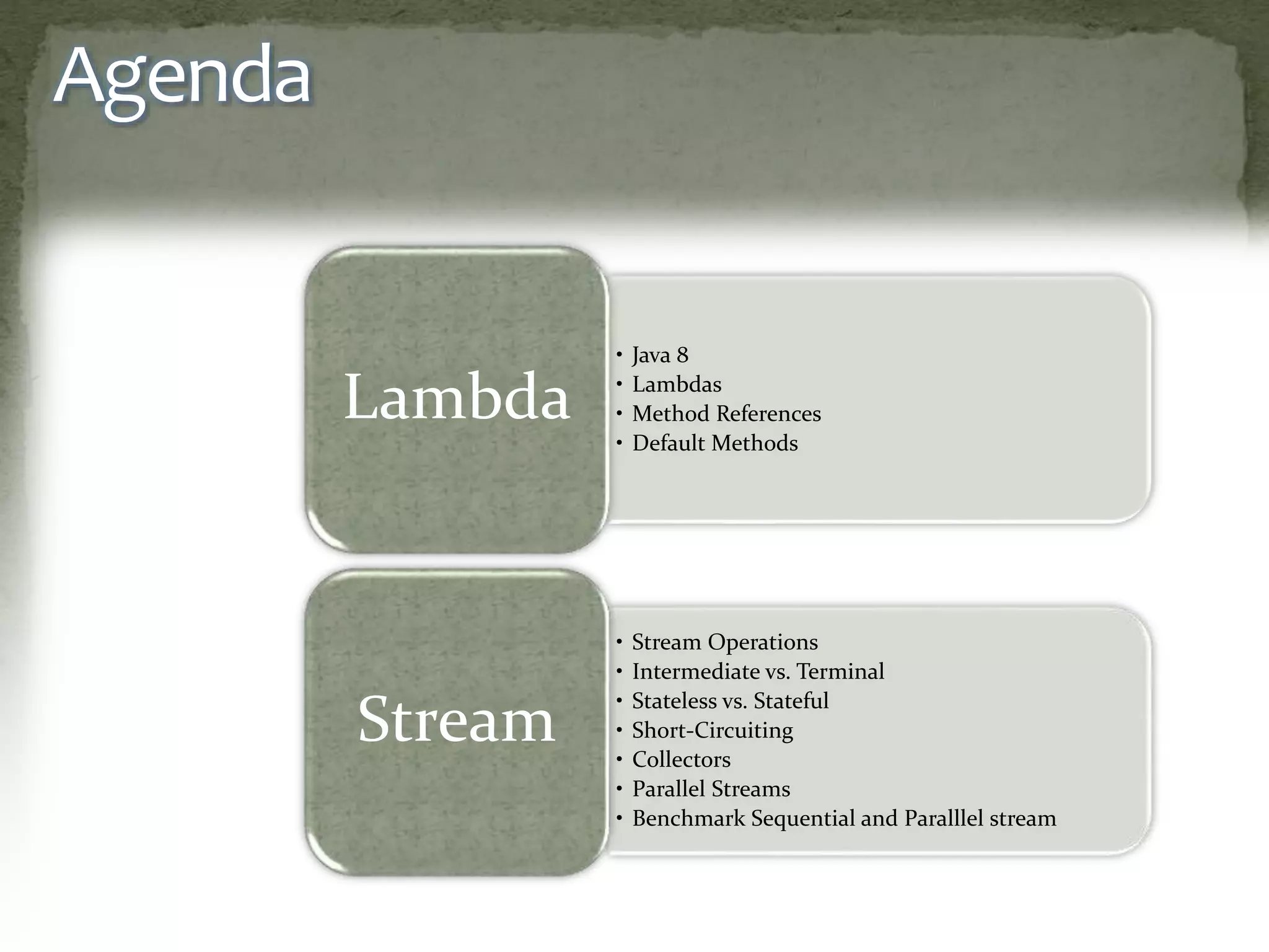 Agenda
• Java 8
• Lambdas
• Method References
• Default Methods
Lambda
• Stream Operations
• Intermediate vs. Terminal
• Stateless vs. Stateful
• Short-Circuiting
• Collectors
• Parallel Streams
• Benchmark Sequential and Paralllel stream
Stream
 