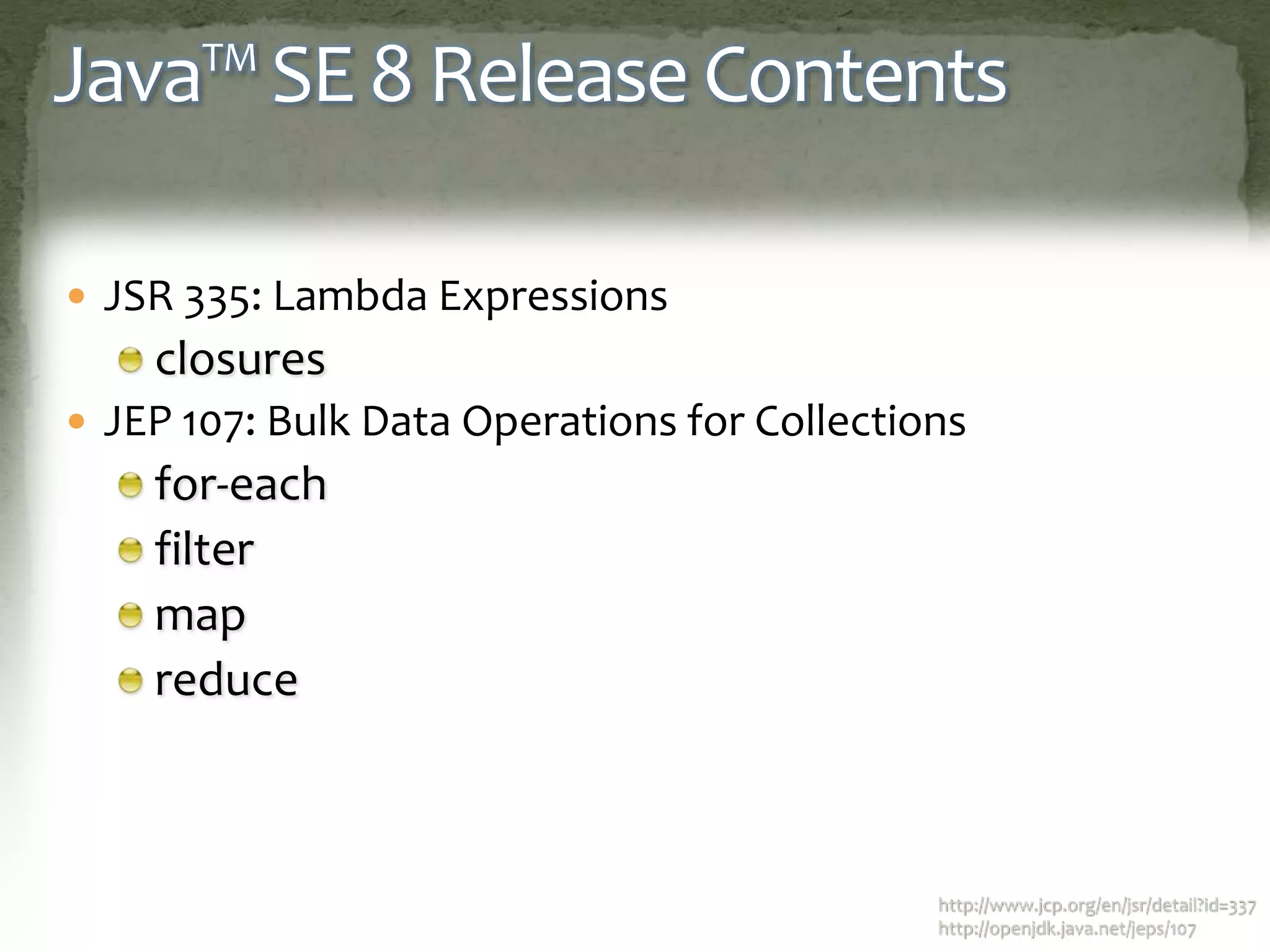 Java™ SE 8 Release Contents
 JSR 335: Lambda Expressions
closures
 JEP 107: Bulk Data Operations for Collections
for-each
filter
map
reduce
http://www.jcp.org/en/jsr/detail?id=337
http://openjdk.java.net/jeps/107
 