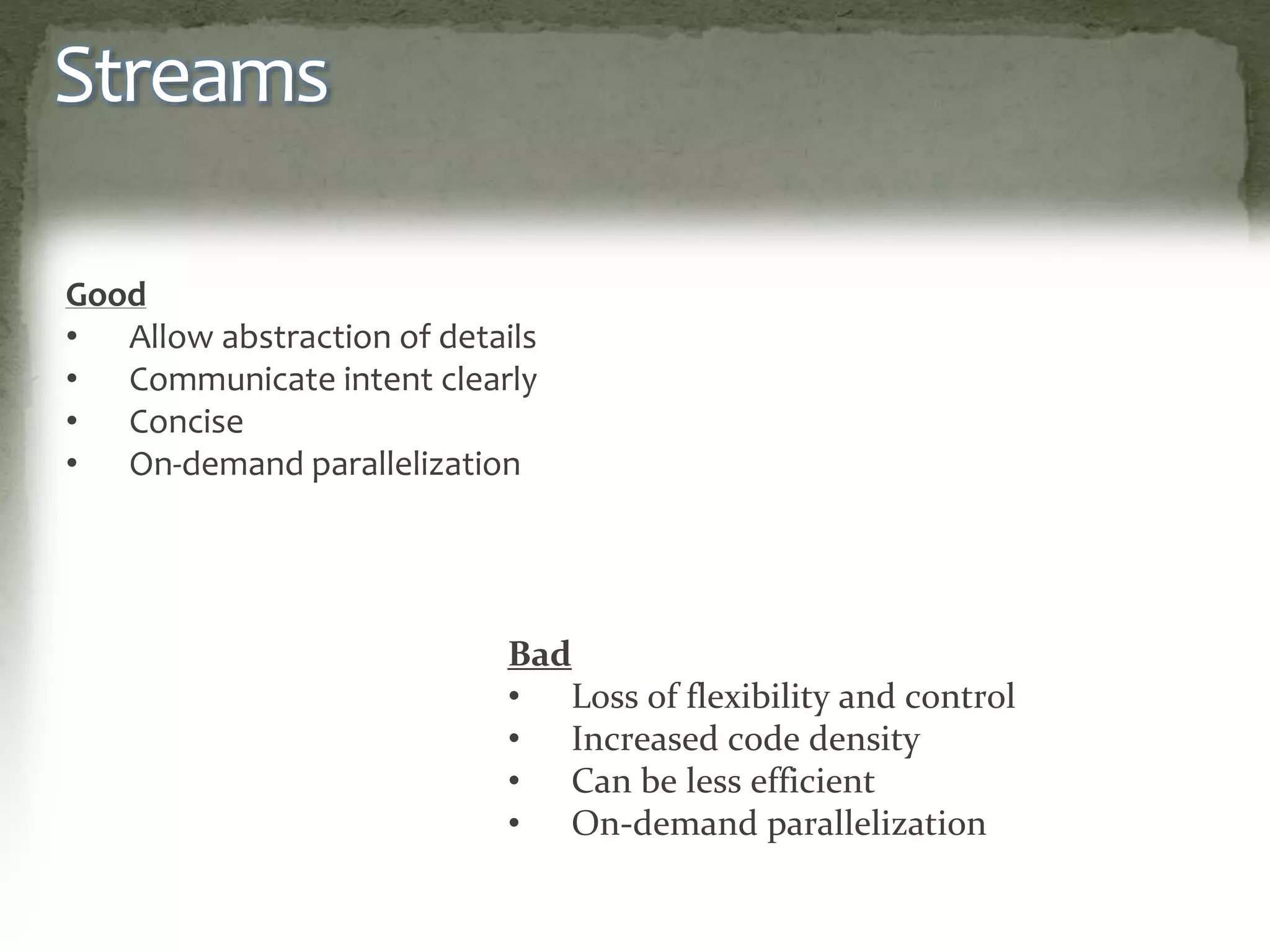 Streams
Good
• Allow abstraction of details
• Communicate intent clearly
• Concise
• On-demand parallelization
Bad
• Loss of flexibility and control
• Increased code density
• Can be less efficient
• On-demand parallelization
 
