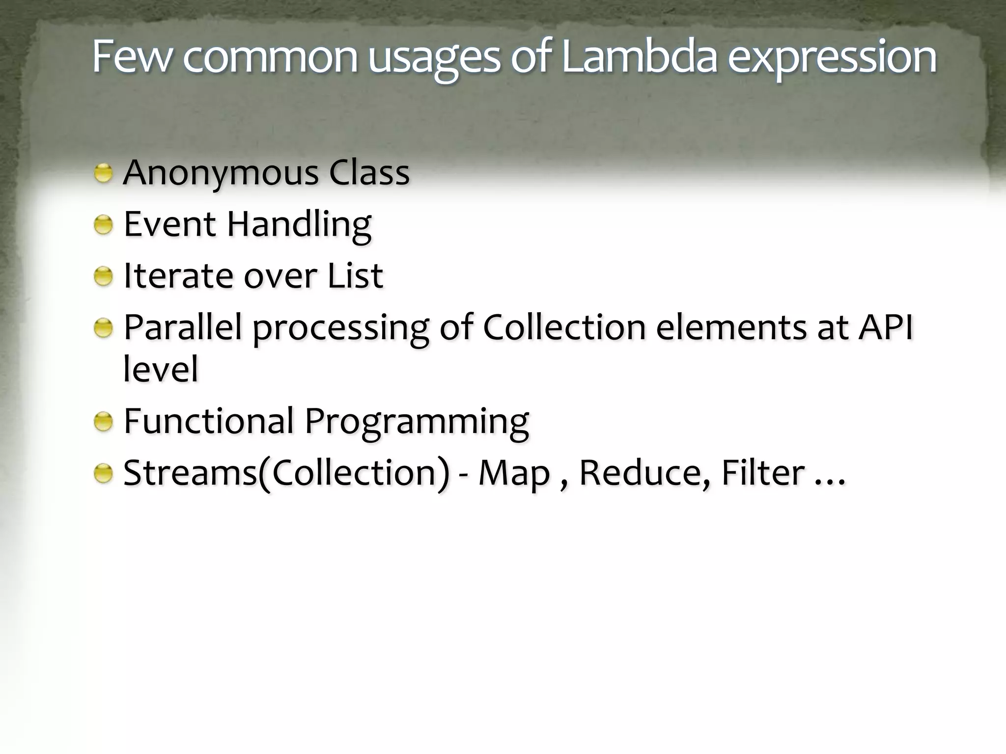 FewcommonusagesofLambdaexpression
Anonymous Class
Event Handling
Iterate over List
Parallel processing of Collection elements at API
level
Functional Programming
Streams(Collection) - Map , Reduce, Filter …
 