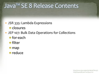 Java™ SE 8 Release Contents
 JSR 335: Lambda Expressions
closures
 JEP 107: Bulk Data Operations for Collections
for-each
filter
map
reduce
http://www.jcp.org/en/jsr/detail?id=337
http://openjdk.java.net/jeps/107
 