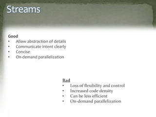 Streams
Good
• Allow abstraction of details
• Communicate intent clearly
• Concise
• On-demand parallelization
Bad
• Loss of flexibility and control
• Increased code density
• Can be less efficient
• On-demand parallelization
 
