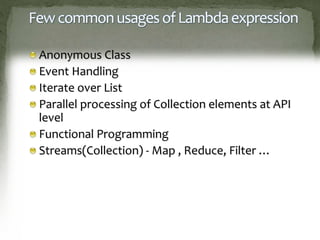 FewcommonusagesofLambdaexpression
Anonymous Class
Event Handling
Iterate over List
Parallel processing of Collection elements at API
level
Functional Programming
Streams(Collection) - Map , Reduce, Filter …
 